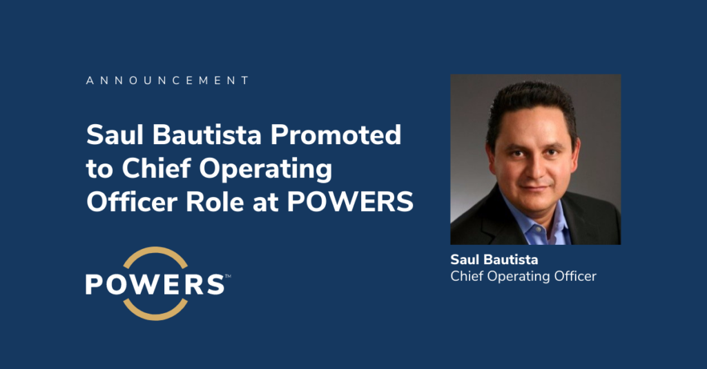 POWERS is pleased to announce the promotion of Saul Bautista to the position of Chief Operating Officer.
