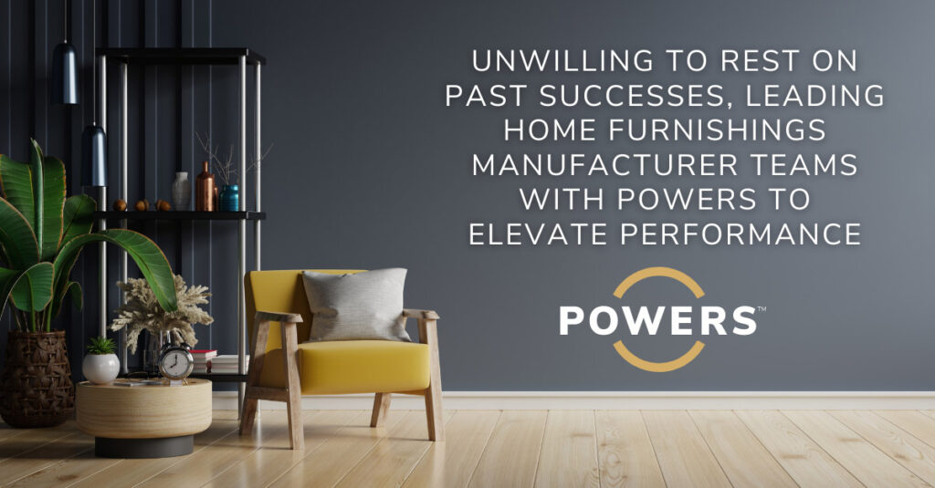Home Furnishings Manufacturer post v2 Unwilling to Rest on Past Successes, Leading Home Furnishings Manufacturer Teams With POWERS to Elevate Performance