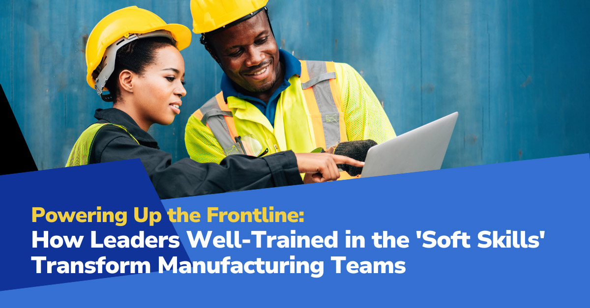 Powering Up the Frontline: How Leaders Well-Trained in the Soft Skills Transform Manufacturing Teams