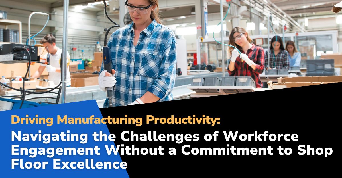 Workforce Engagement Without a Commitment Driving Manufacturing Productivity: A Lackluster Approach to Shop Floor Excellence Impacts Workforce Engagement