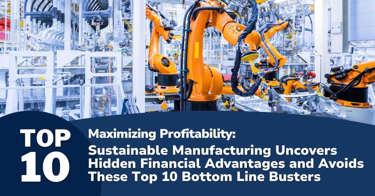 Maximizing Profitability: Sustainable Manufacturing Uncovers Hidden Financial Advantages and Avoids These Top 10 Bottom Line Busters