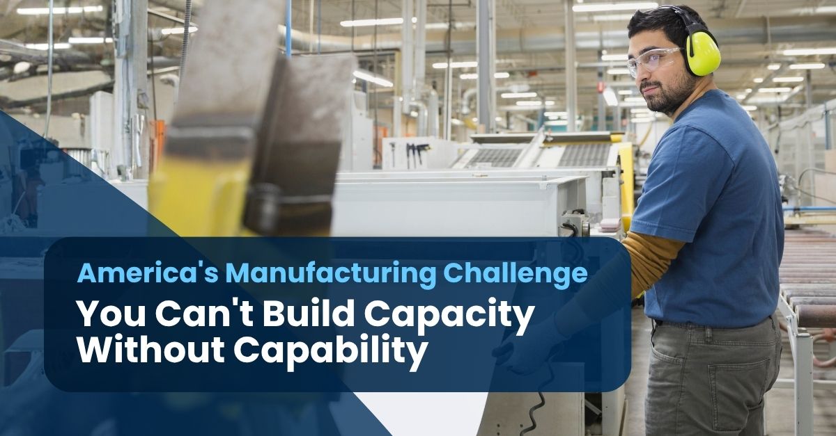 Capacity with Capability Post America’s Manufacturing Challenge: You Can’t Build Capacity Without Capability